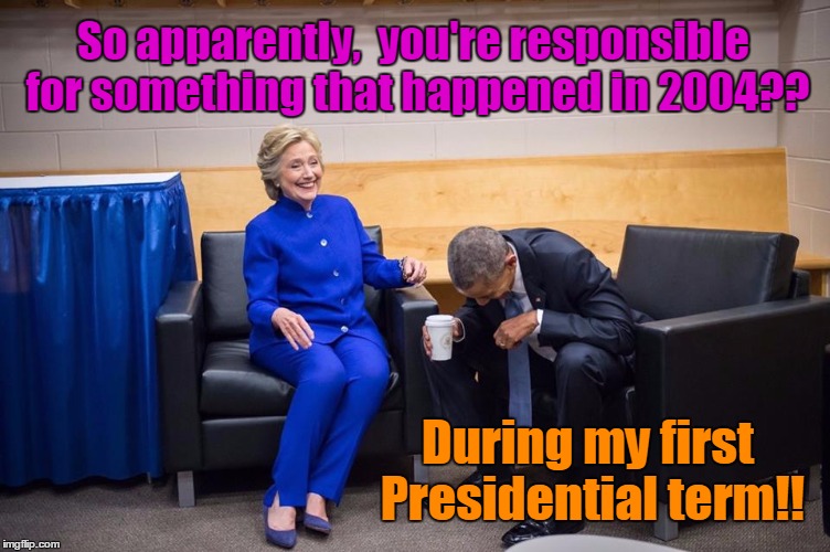 Hillary Obama Laugh | So apparently,  you're responsible for something that happened in 2004?? During my first Presidential term!! | image tagged in hillary obama laugh | made w/ Imgflip meme maker