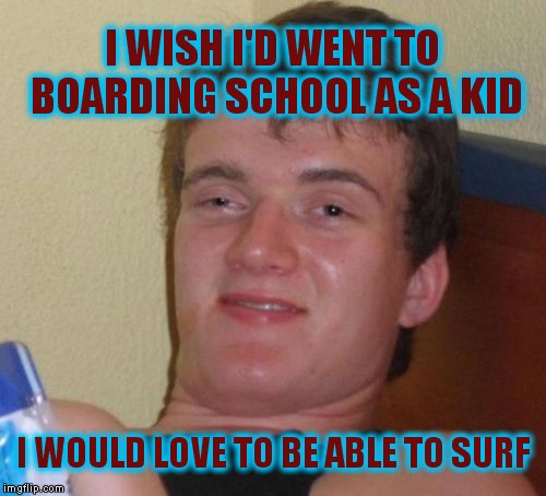 10 Guy Meme | I WISH I'D WENT TO BOARDING SCHOOL AS A KID; I WOULD LOVE TO BE ABLE TO SURF | image tagged in memes,10 guy | made w/ Imgflip meme maker
