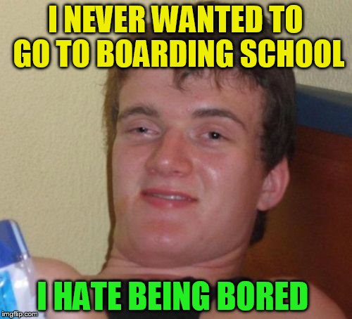 10 Guy Meme | I NEVER WANTED TO GO TO BOARDING SCHOOL I HATE BEING BORED | image tagged in memes,10 guy | made w/ Imgflip meme maker