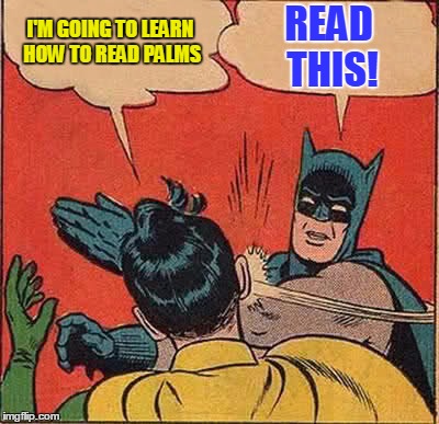 This meme is for entertainment purposes only. Please use your discretion before trying this technique on palm readers you meet. | I'M GOING TO LEARN HOW TO READ PALMS; READ THIS! | image tagged in memes,batman slapping robin,palm reader,psychic,ain't nobody got time for that,meme | made w/ Imgflip meme maker