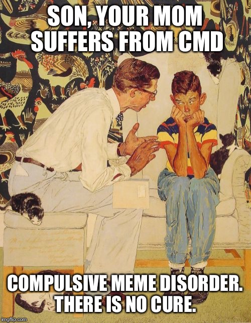 My kids keep asking what I'm laughing at. My son asks if I'm making memes again.  | SON, YOUR MOM SUFFERS FROM CMD; COMPULSIVE MEME DISORDER. THERE IS NO CURE. | image tagged in memes,the probelm is | made w/ Imgflip meme maker
