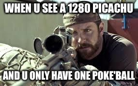 American Sniper | WHEN U SEE A 1280 PICACHU; AND U ONLY HAVE ONE POKE'BALL | image tagged in american sniper | made w/ Imgflip meme maker