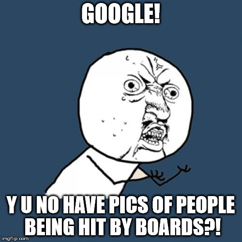 Y U No Meme | GOOGLE! Y U NO HAVE PICS OF PEOPLE BEING HIT BY BOARDS?! | image tagged in memes,y u no | made w/ Imgflip meme maker