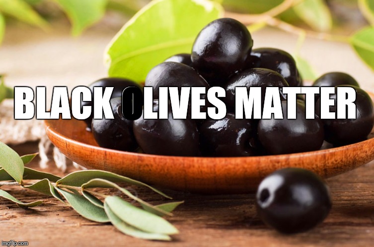 All Olives Matter | BLACK OLIVES MATTER; O | image tagged in olive,words,play on words | made w/ Imgflip meme maker