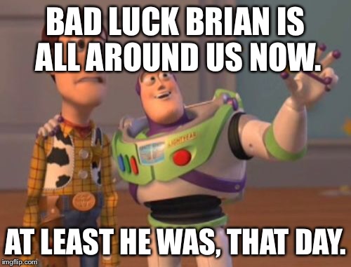 BAD LUCK BRIAN IS ALL AROUND US NOW. AT LEAST HE WAS, THAT DAY. | image tagged in memes,x x everywhere | made w/ Imgflip meme maker