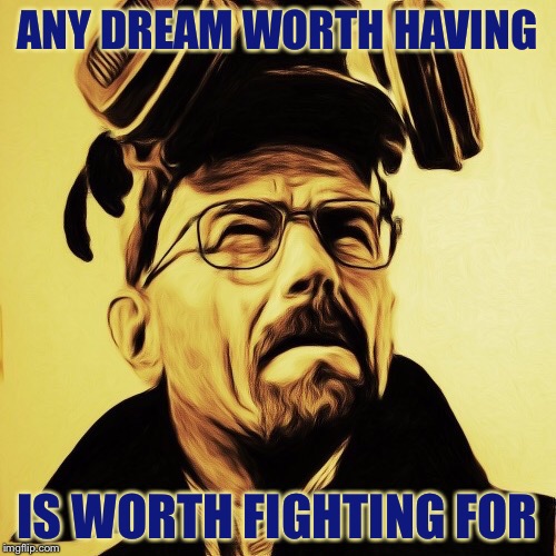 der Wille zur Macht (The Will to Power) | ANY DREAM WORTH HAVING; IS WORTH FIGHTING FOR | image tagged in walter white,breaking bad,heisenberg,nietzsche | made w/ Imgflip meme maker