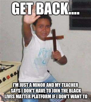 Smart kid whose Scared to join black lives matters movement even though he's African American | GET BACK.... I'M JUST A MINOR AND MY TEACHER SAYS I DON'T HAVE TO JOIN THE BLACK LIVES MATTER PLATFORM IF I DON'T WANT TO | image tagged in scared kid,black lives matter,black girl wat,black | made w/ Imgflip meme maker