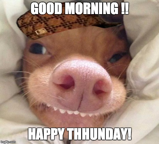 good morning | GOOD MORNING !! HAPPY THHUNDAY! | image tagged in good morning,scumbag | made w/ Imgflip meme maker