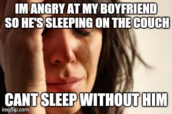 First World Problems Meme | IM ANGRY AT MY BOYFRIEND SO HE'S SLEEPING ON THE COUCH CANT SLEEP WITHOUT HIM | image tagged in memes,first world problems | made w/ Imgflip meme maker