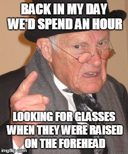 BACK IN MY DAY WE'D SPEND AN HOUR LOOKING FOR GLASSES WHEN THEY WERE RAISED ON THE FOREHEAD | image tagged in memes,back in my day | made w/ Imgflip meme maker