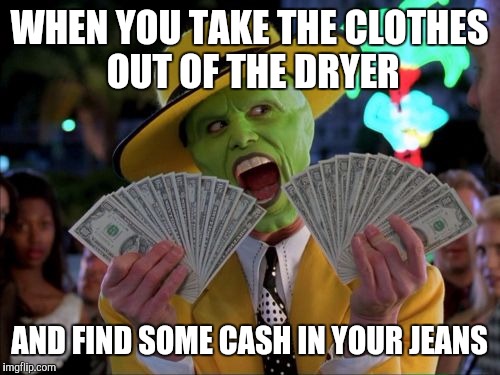 Or shorts, or jeggings, or anything with pockets, all laundry matters :) | WHEN YOU TAKE THE CLOTHES OUT OF THE DRYER; AND FIND SOME CASH IN YOUR JEANS | image tagged in memes,money money | made w/ Imgflip meme maker