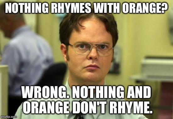 Dwight Schrute Meme | NOTHING RHYMES WITH ORANGE? WRONG. NOTHING AND ORANGE DON'T RHYME. | image tagged in memes,dwight schrute | made w/ Imgflip meme maker