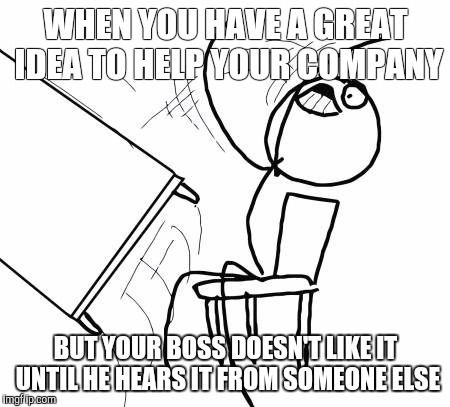 Table Flip Guy | WHEN YOU HAVE A GREAT IDEA TO HELP YOUR COMPANY; BUT YOUR BOSS DOESN'T LIKE IT UNTIL HE HEARS IT FROM SOMEONE ELSE | image tagged in memes,table flip guy | made w/ Imgflip meme maker