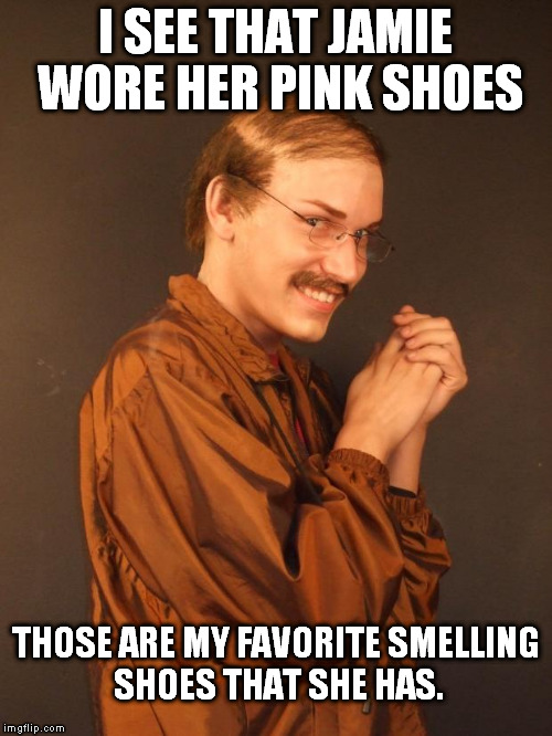 No shoes were actually molested in the making of this meme. | I SEE THAT JAMIE WORE HER PINK SHOES; THOSE ARE MY FAVORITE SMELLING SHOES THAT SHE HAS. | image tagged in creepy dude | made w/ Imgflip meme maker