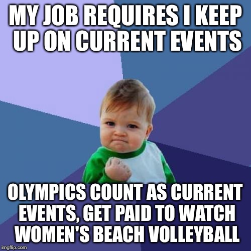 Paid to watch 'em play | MY JOB REQUIRES I KEEP UP ON CURRENT EVENTS; OLYMPICS COUNT AS CURRENT EVENTS, GET PAID TO WATCH WOMEN'S BEACH VOLLEYBALL | image tagged in memes,success kid,2016 olympics,usa usa usa,beach volleyball | made w/ Imgflip meme maker