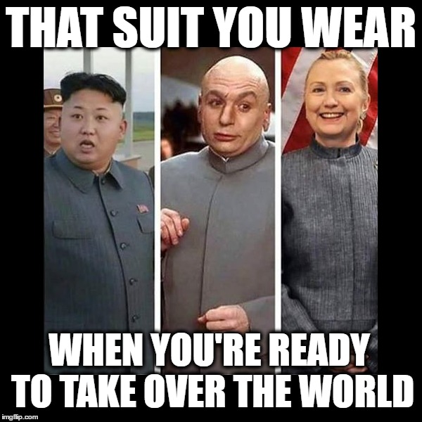 Dr. Evillary | THAT SUIT YOU WEAR; WHEN YOU'RE READY TO TAKE OVER THE WORLD | image tagged in funny,memes,hillary clinton,donald trump,benghazi,emails | made w/ Imgflip meme maker
