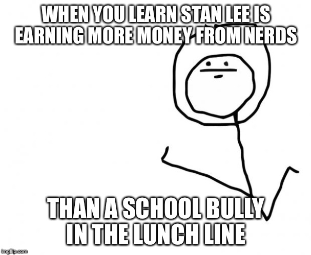 Something I realised  | WHEN YOU LEARN STAN LEE IS EARNING MORE MONEY FROM NERDS; THAN A SCHOOL BULLY IN THE LUNCH LINE | image tagged in school,bully,nerds,money,funny,meme | made w/ Imgflip meme maker