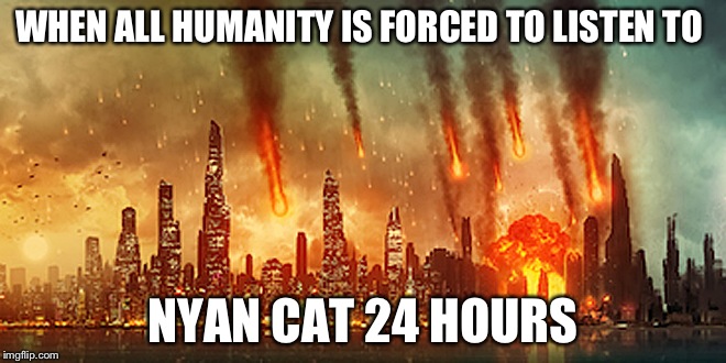Apocalypse  | WHEN ALL HUMANITY IS FORCED TO LISTEN TO; NYAN CAT 24 HOURS | image tagged in apocalypse | made w/ Imgflip meme maker