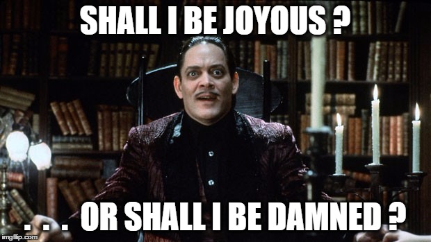 gomez asks... | SHALL I BE JOYOUS ? .  .  .  OR SHALL I BE DAMNED ? | image tagged in gomez addams amazed,gomez addams,addams family | made w/ Imgflip meme maker