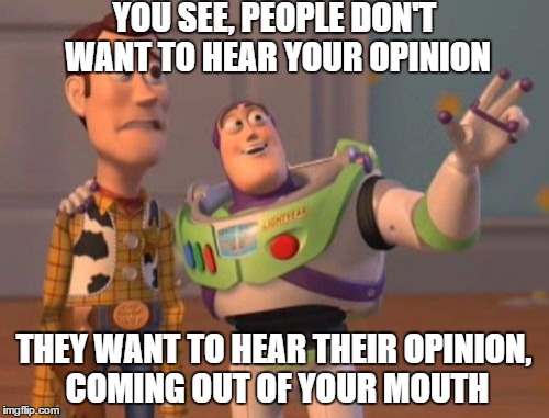 Why people get offended if you disagree with them. | YOU SEE, PEOPLE DON'T WANT TO HEAR YOUR OPINION; THEY WANT TO HEAR THEIR OPINION, COMING OUT OF YOUR MOUTH | image tagged in memes,x x everywhere | made w/ Imgflip meme maker