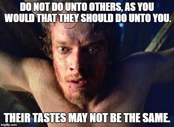 theon | DO NOT DO UNTO OTHERS, AS YOU WOULD THAT THEY SHOULD DO UNTO YOU. THEIR TASTES MAY NOT BE THE SAME. | image tagged in theon | made w/ Imgflip meme maker