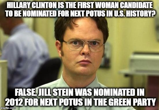 Dwight Schrute | HILLARY CLINTON IS THE FIRST WOMAN CANDIDATE TO BE NOMINATED FOR NEXT POTUS IN U.S. HISTORY? FALSE. JILL STEIN WAS NOMINATED IN 2012 FOR NEXT POTUS IN THE GREEN PARTY | image tagged in memes,dwight schrute,hillary clinton,jill stein,2016 elections,2012 elections | made w/ Imgflip meme maker