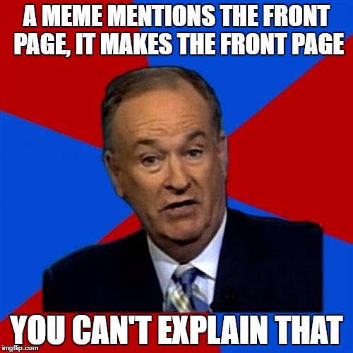 Bill O'Reilly | A MEME MENTIONS THE FRONT PAGE, IT MAKES THE FRONT PAGE; YOU CAN'T EXPLAIN THAT | image tagged in memes,bill oreilly | made w/ Imgflip meme maker