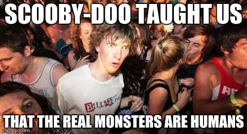 Sudden Clarity Clarence | SCOOBY-DOO TAUGHT US; THAT THE REAL MONSTERS ARE HUMANS | image tagged in memes,sudden clarity clarence | made w/ Imgflip meme maker