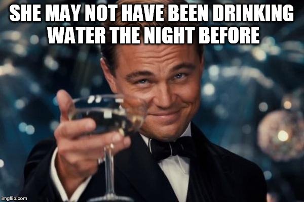 Leonardo Dicaprio Cheers Meme | SHE MAY NOT HAVE BEEN DRINKING WATER THE NIGHT BEFORE | image tagged in memes,leonardo dicaprio cheers | made w/ Imgflip meme maker