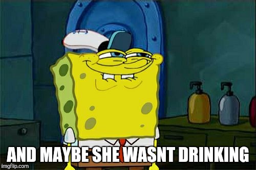 Don't You Squidward Meme | AND MAYBE SHE WASNT DRINKING | image tagged in memes,dont you squidward | made w/ Imgflip meme maker
