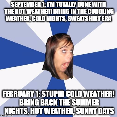 everytime | SEPTEMBER 1: I'M TOTALLY DONE WITH THE HOT WEATHER! BRING IN THE CUDDLING WEATHER, COLD NIGHTS, SWEATSHIRT ERA; FEBRUARY 1: STUPID COLD WEATHER! BRING BACK THE SUMMER NIGHTS, HOT WEATHER, SUNNY DAYS | image tagged in memes,annoying facebook girl,winter,summer | made w/ Imgflip meme maker