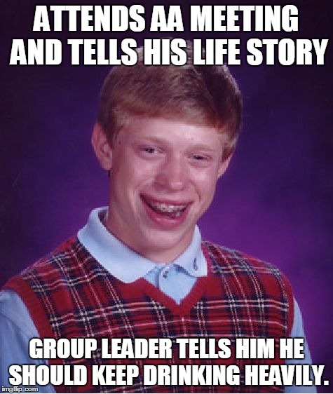 ATTENDS AA MEETING AND TELLS HIS LIFE STORY GROUP LEADER TELLS HIM HE SHOULD KEEP DRINKING HEAVILY. | image tagged in memes,bad luck brian | made w/ Imgflip meme maker