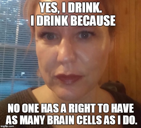 How many brain cells do YOU have? | YES, I DRINK.  I DRINK BECAUSE; NO ONE HAS A RIGHT TO HAVE AS MANY BRAIN CELLS AS I DO. | image tagged in brain,brain cells,drink,drinking,drunk,ego | made w/ Imgflip meme maker