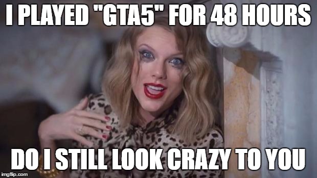Taylor swift crazy | I PLAYED "GTA5" FOR 48 HOURS; DO I STILL LOOK CRAZY TO YOU | image tagged in taylor swift crazy | made w/ Imgflip meme maker