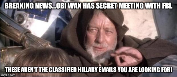 Star Wars Obi Wan Kenobi These aren't the droids you're looking  | BREAKING NEWS...OBI WAN HAS SECRET MEETING WITH FBI. THESE AREN'T THE CLASSIFIED HILLARY EMAILS YOU ARE LOOKING FOR! | image tagged in star wars obi wan kenobi these aren't the droids you're looking | made w/ Imgflip meme maker