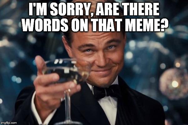 Leonardo Dicaprio Cheers Meme | I'M SORRY, ARE THERE WORDS ON THAT MEME? | image tagged in memes,leonardo dicaprio cheers | made w/ Imgflip meme maker