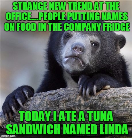 Confession Bear Meme | STRANGE NEW TREND AT THE OFFICE....PEOPLE PUTTING NAMES ON FOOD IN THE COMPANY FRIDGE; TODAY I ATE A TUNA SANDWICH NAMED LINDA | image tagged in memes,confession bear | made w/ Imgflip meme maker