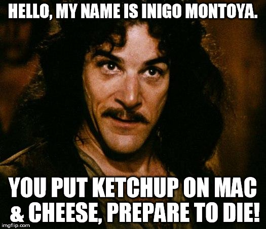 Apparently this is what the internet wants to argue about these days... | HELLO, MY NAME IS INIGO MONTOYA. YOU PUT KETCHUP ON MAC & CHEESE, PREPARE TO DIE! | image tagged in memes,inigo montoya,mac  cheese,ketchup | made w/ Imgflip meme maker