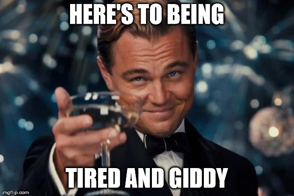Leonardo Dicaprio Cheers Meme | HERE'S TO BEING TIRED AND GIDDY | image tagged in memes,leonardo dicaprio cheers | made w/ Imgflip meme maker