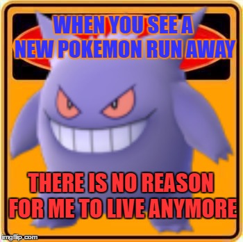 What it is like playing Pokemon | WHEN YOU SEE A NEW POKEMON RUN AWAY; THERE IS NO REASON FOR ME TO LIVE ANYMORE | image tagged in pokemon,pokemon go,gengar,warning sign | made w/ Imgflip meme maker