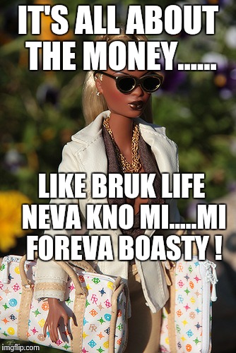 Black Barbie | IT'S ALL ABOUT THE MONEY...... LIKE BRUK LIFE NEVA KNO MI.....MI FOREVA BOASTY ! | image tagged in black barbie | made w/ Imgflip meme maker