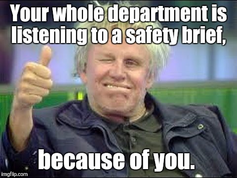Gary Busey approves | Your whole department is listening to a safety brief, because of you. | image tagged in gary busey approves | made w/ Imgflip meme maker