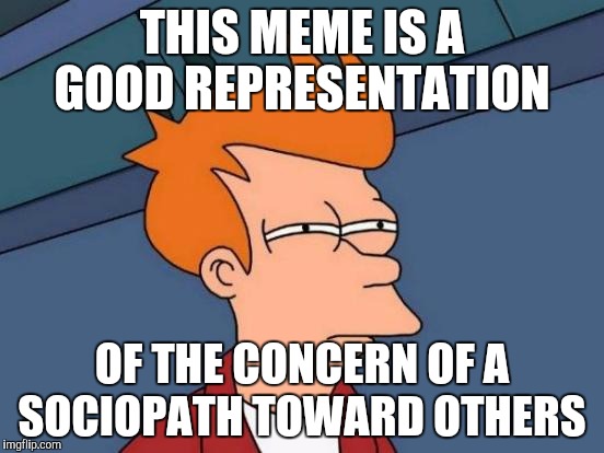 Futurama Fry Meme | THIS MEME IS A GOOD REPRESENTATION OF THE CONCERN OF A SOCIOPATH TOWARD OTHERS | image tagged in memes,futurama fry | made w/ Imgflip meme maker