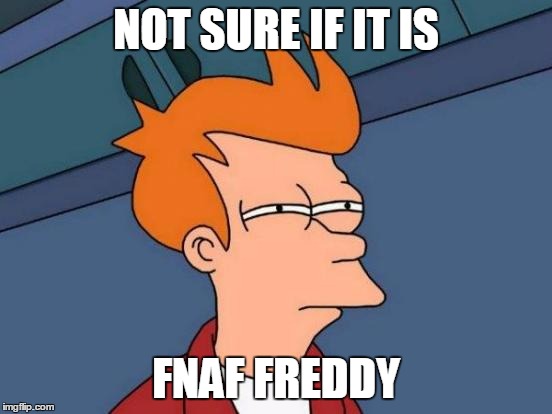 NOT SURE IF IT IS FNAF FREDDY | image tagged in memes,futurama fry | made w/ Imgflip meme maker