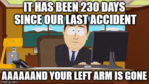 Aaaaand Its Gone Meme | IT HAS BEEN 230 DAYS SINCE OUR LAST ACCIDENT AAAAAAND YOUR LEFT ARM IS GONE | image tagged in memes,aaaaand its gone | made w/ Imgflip meme maker