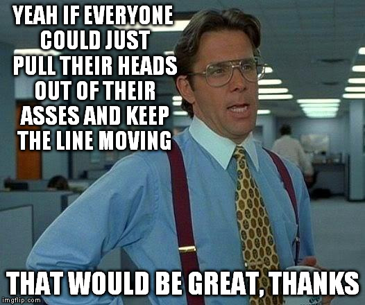 That Would Be Great Meme | YEAH IF EVERYONE COULD JUST PULL THEIR HEADS OUT OF THEIR ASSES AND KEEP THE LINE MOVING THAT WOULD BE GREAT, THANKS | image tagged in memes,that would be great | made w/ Imgflip meme maker