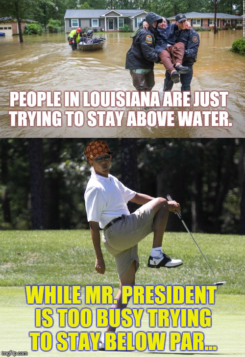 Priorities.  | PEOPLE IN LOUISIANA ARE JUST TRYING TO STAY ABOVE WATER. WHILE MR. PRESIDENT IS TOO BUSY TRYING TO STAY BELOW PAR... | image tagged in barack obama,louisiana flood,priorities,golf,help,meme | made w/ Imgflip meme maker