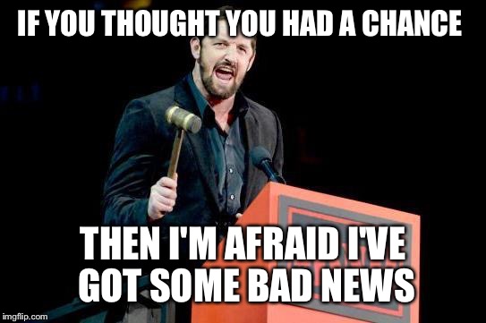 Bad News Barrett WWE | IF YOU THOUGHT YOU HAD A CHANCE; THEN I'M AFRAID I'VE GOT SOME BAD NEWS | image tagged in bad news barrett wwe | made w/ Imgflip meme maker