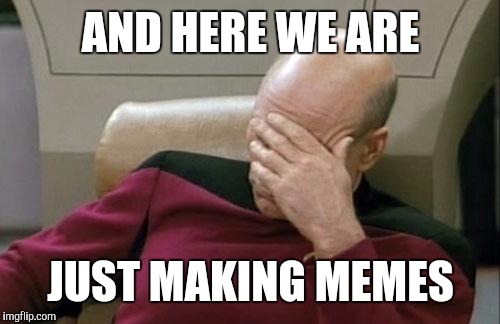 Captain Picard Facepalm Meme | AND HERE WE ARE JUST MAKING MEMES | image tagged in memes,captain picard facepalm | made w/ Imgflip meme maker