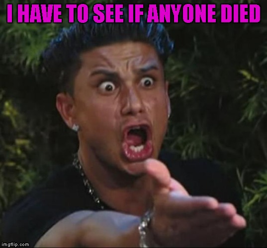 I HAVE TO SEE IF ANYONE DIED | made w/ Imgflip meme maker